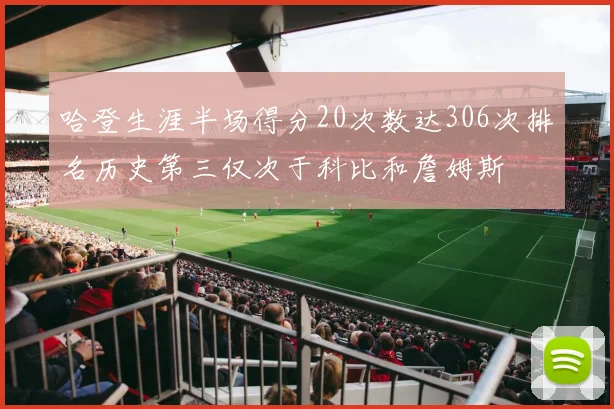哈登生涯半场得分20次数达306次排名历史第三仅次于科比和詹姆斯