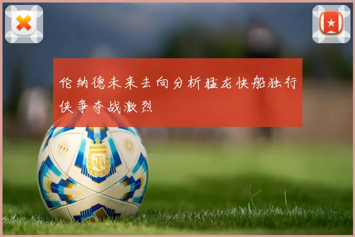 伦纳德未来去向分析猛龙快船独行侠争夺战激烈
