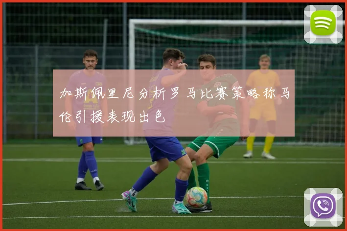 加斯佩里尼分析罗马比赛策略称马伦引援表现出色