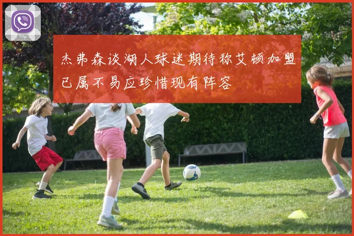 杰弗森谈湖人球迷期待称艾顿加盟已属不易应珍惜现有阵容
