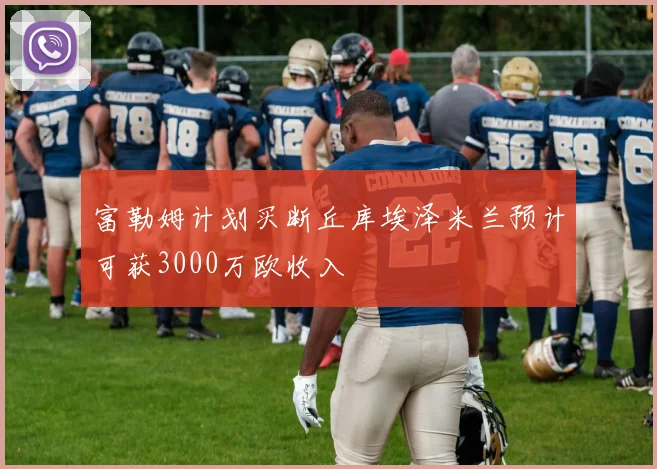 富勒姆计划买断丘库埃泽米兰预计可获3000万欧收入
