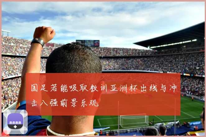 国足若能吸取教训亚洲杯出线与冲击八强前景乐观