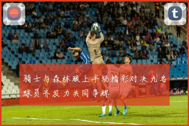 骑士与森林狼上半场精彩对决九名球员齐发力共同争辉