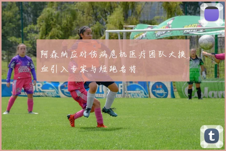 阿森纳应对伤病危机医疗团队大换血引入专家与短跑名将