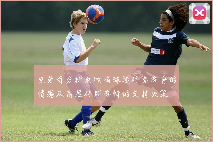 克劳奇分析利物浦球迷对克洛普的情感及高层对斯洛特的支持决策