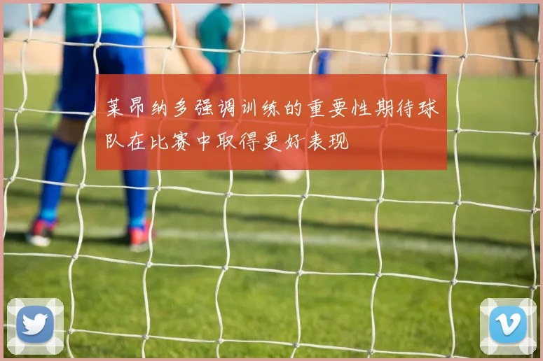 莱昂纳多强调训练的重要性期待球队在比赛中取得更好表现