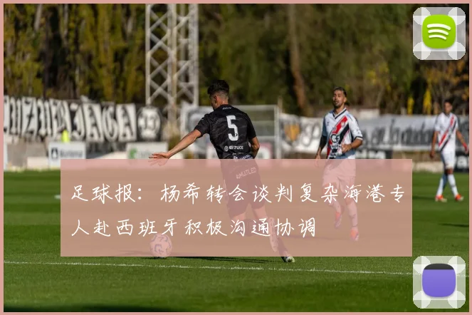 足球报：杨希转会谈判复杂海港专人赴西班牙积极沟通协调
