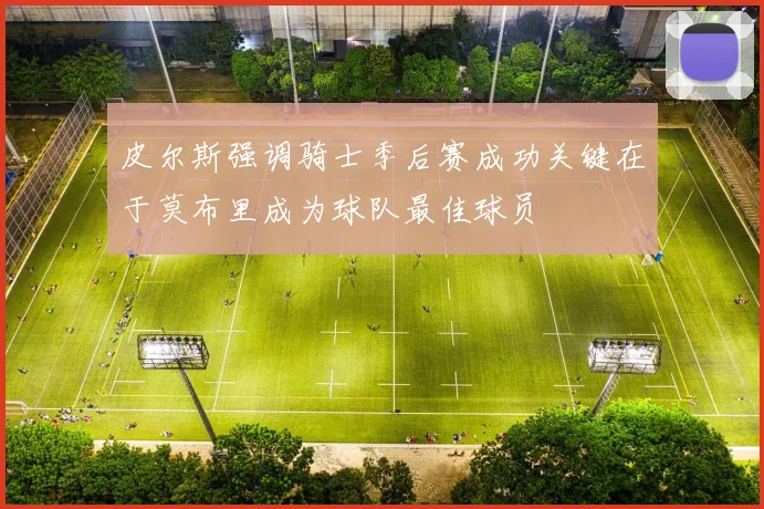皮尔斯强调骑士季后赛成功关键在于莫布里成为球队最佳球员