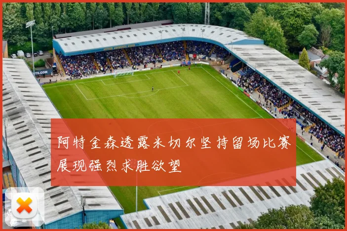 阿特金森透露米切尔坚持留场比赛展现强烈求胜欲望