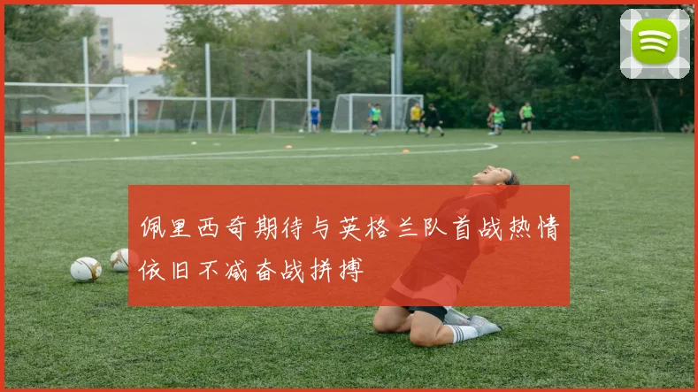 佩里西奇期待与英格兰队首战热情依旧不减奋战拼搏