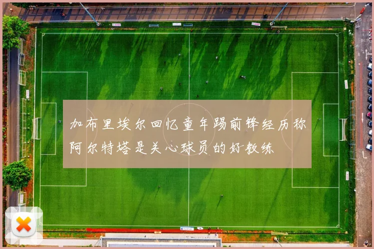 加布里埃尔回忆童年踢前锋经历称阿尔特塔是关心球员的好教练