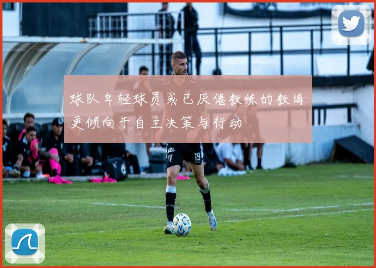 球队年轻球员或已厌倦教练的教诲更倾向于自主决策与行动