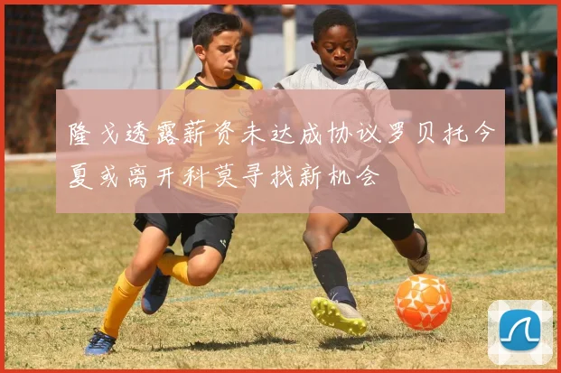 隆戈透露薪资未达成协议罗贝托今夏或离开科莫寻找新机会