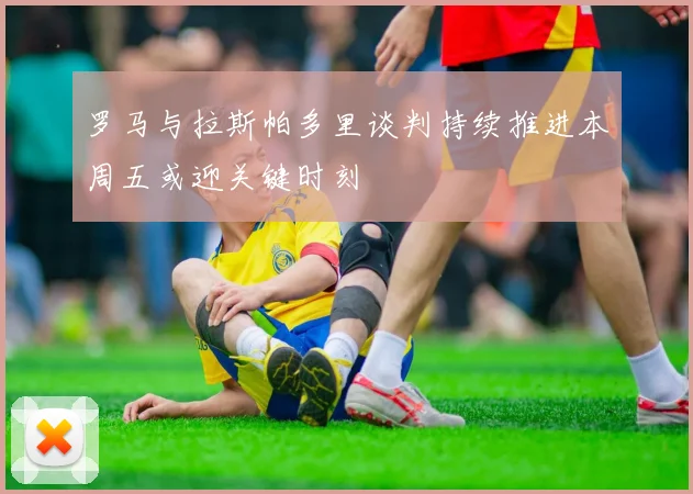 罗马与拉斯帕多里谈判持续推进本周五或迎关键时刻