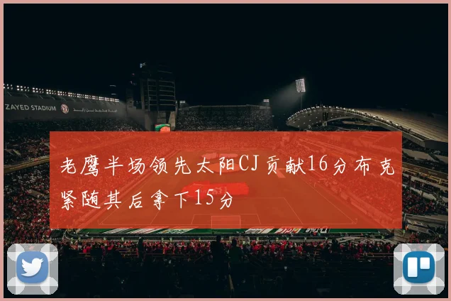 老鹰半场领先太阳CJ贡献16分布克紧随其后拿下15分