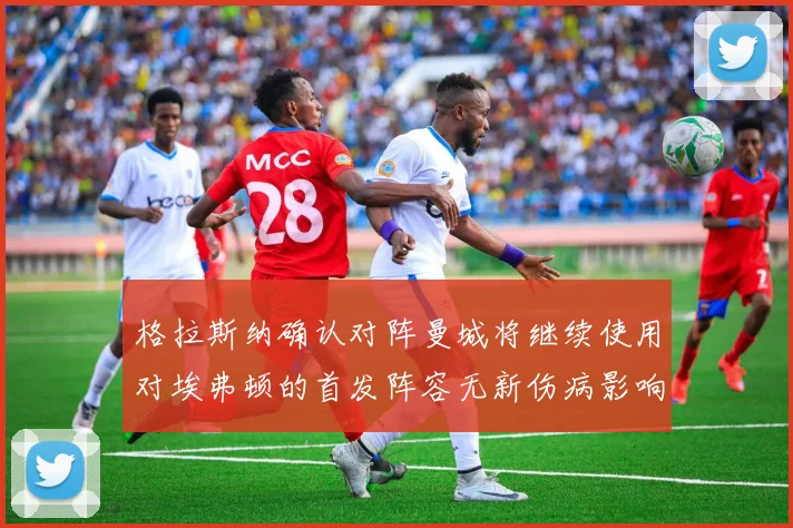 格拉斯纳确认对阵曼城将继续使用对埃弗顿的首发阵容无新伤病影响