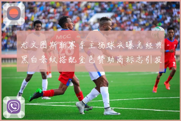 尤文图斯新赛季主场球衣曝光经典黑白条纹搭配金色赞助商标志引发期待