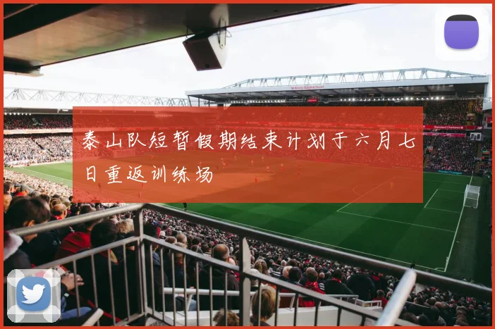 泰山队短暂假期结束计划于六月七日重返训练场