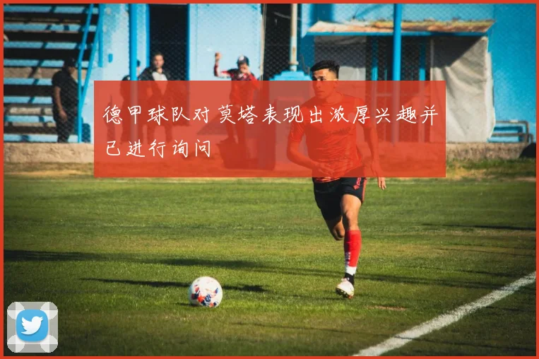 德甲球队对莫塔表现出浓厚兴趣并已进行询问