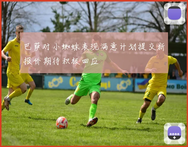 巴萨对小蜘蛛表现满意计划提交新报价期待积极回应
