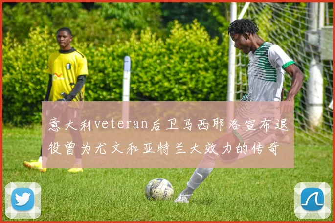 意大利veteran后卫马西耶洛宣布退役曾为尤文和亚特兰大效力的传奇球员