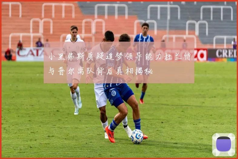 小里弗斯质疑追梦领导能力杜兰特与普尔离队背后真相揭秘